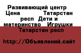 Развивающий центр › Цена ­ 1 500 - Татарстан респ. Дети и материнство » Игрушки   . Татарстан респ.